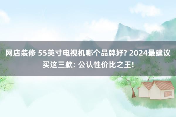 网店装修 55英寸电视机哪个品牌好? 2024最建议买这三款: 公认性价比之王!