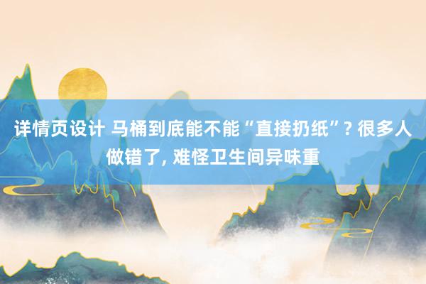 详情页设计 马桶到底能不能“直接扔纸”? 很多人做错了, 难怪卫生间异味重