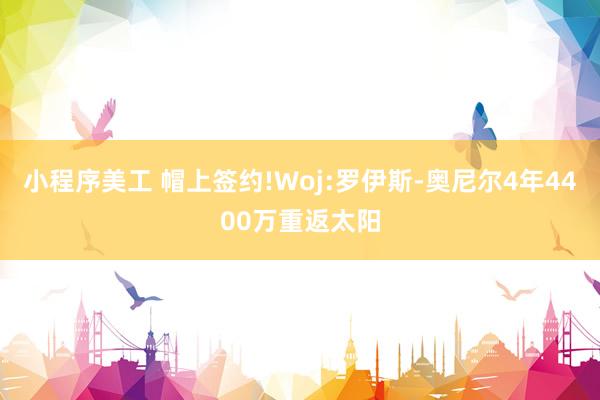 小程序美工 帽上签约!Woj:罗伊斯-奥尼尔4年4400万重返太阳