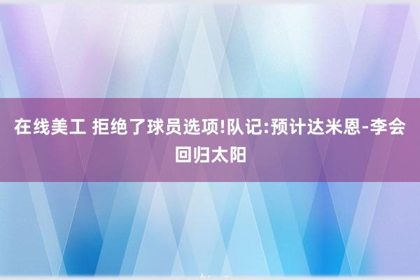 在线美工 拒绝了球员选项!队记:预计达米恩-李会回归太阳