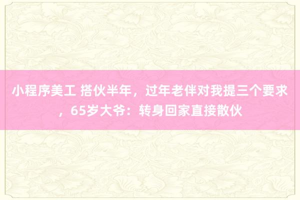 小程序美工 搭伙半年，过年老伴对我提三个要求，65岁大爷：转身回家直接散伙