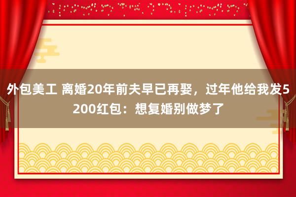 外包美工 离婚20年前夫早已再娶，过年他给我发5200红包：想复婚别做梦了