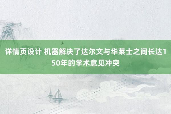 详情页设计 机器解决了达尔文与华莱士之间长达150年的学术意见冲突