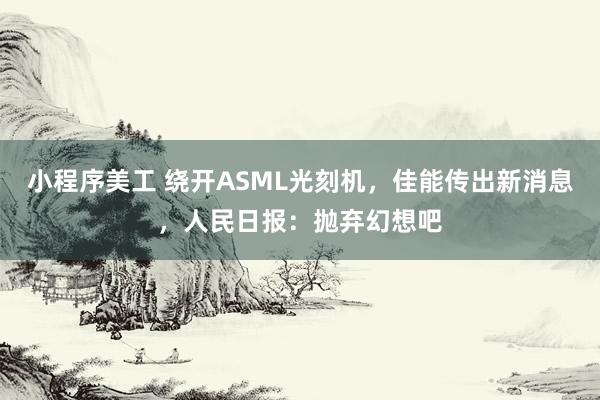 小程序美工 绕开ASML光刻机，佳能传出新消息，人民日报：抛弃幻想吧