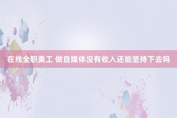 在线全职美工 做自媒体没有收入还能坚持下去吗