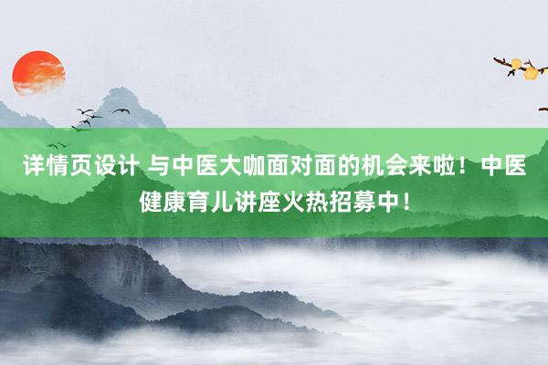 详情页设计 与中医大咖面对面的机会来啦！中医健康育儿讲座火热招募中！