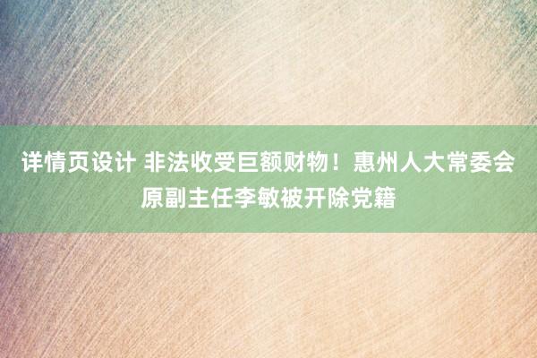 详情页设计 非法收受巨额财物！惠州人大常委会原副主任李敏被开除党籍