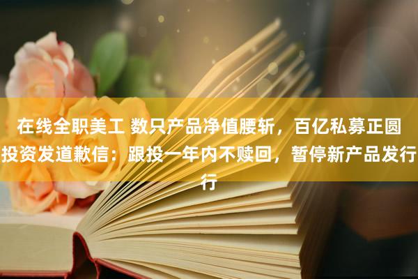 在线全职美工 数只产品净值腰斩，百亿私募正圆投资发道歉信：跟投一年内不赎回，暂停新产品发行