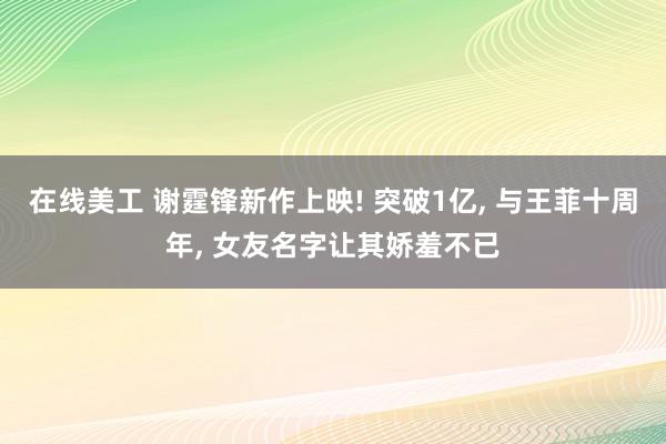 在线美工 谢霆锋新作上映! 突破1亿, 与王菲十周年, 女友名字让其娇羞不已