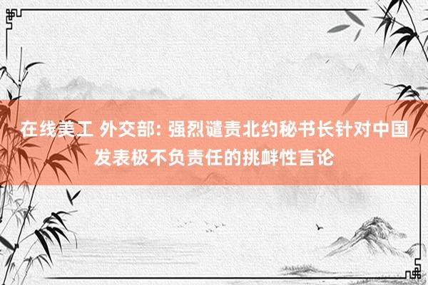 在线美工 外交部: 强烈谴责北约秘书长针对中国发表极不负责任的挑衅性言论