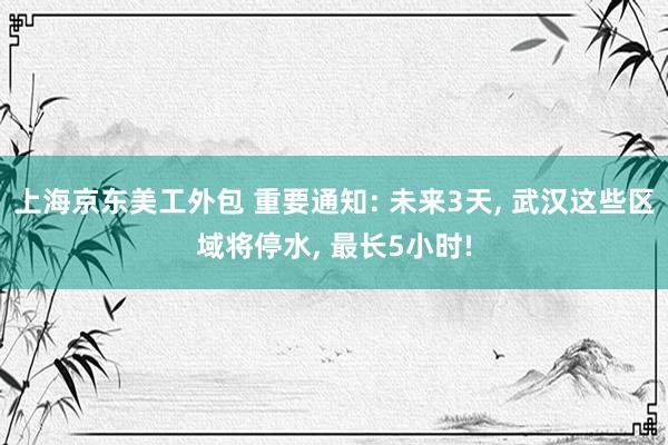 上海京东美工外包 重要通知: 未来3天, 武汉这些区域将停水, 最长5小时!