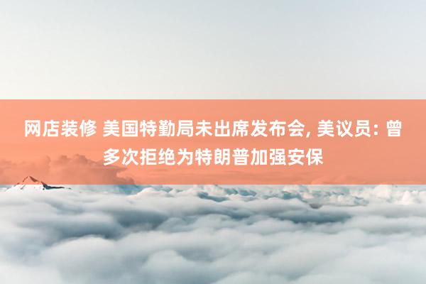 网店装修 美国特勤局未出席发布会, 美议员: 曾多次拒绝为特朗普加强安保