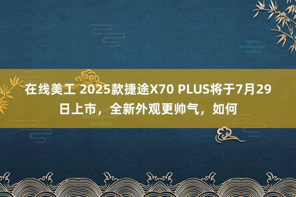 在线美工 2025款捷途X70 PLUS将于7月29日上市，全新外观更帅气，如何