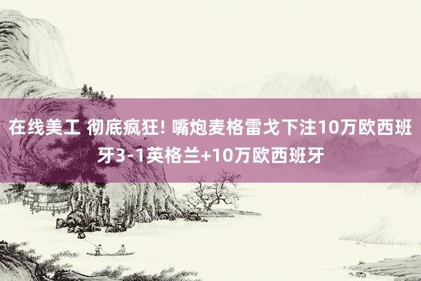 在线美工 彻底疯狂! 嘴炮麦格雷戈下注10万欧西班牙3-1英格兰+10万欧西班牙