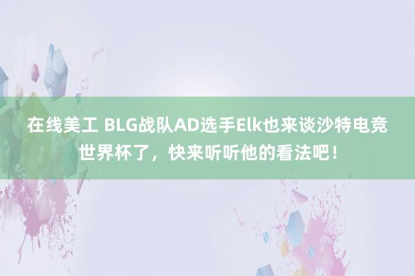 在线美工 BLG战队AD选手Elk也来谈沙特电竞世界杯了，快来听听他的看法吧！