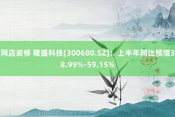 网店装修 隆盛科技(300680.SZ)：上半年同比预增38.99%-59.15%