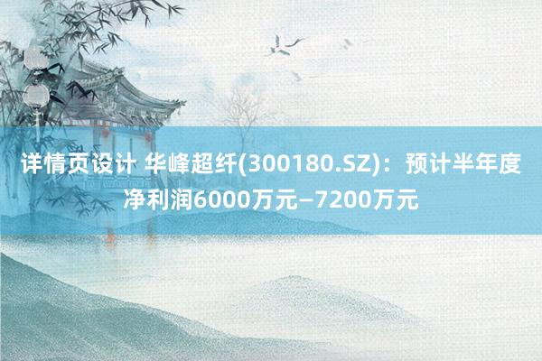 详情页设计 华峰超纤(300180.SZ)：预计半年度净利润6000万元—7200万元