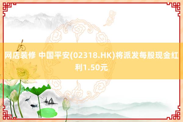 网店装修 中国平安(02318.HK)将派发每股现金红利1.50元