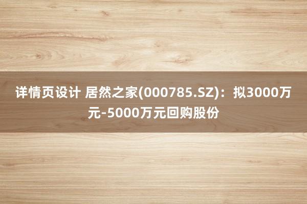 详情页设计 居然之家(000785.SZ)：拟3000万元-5000万元回购股份