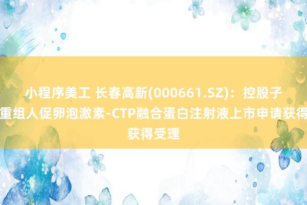 小程序美工 长春高新(000661.SZ)：控股子公司重组人促卵泡激素-CTP融合蛋白注射液上市申请获得受理