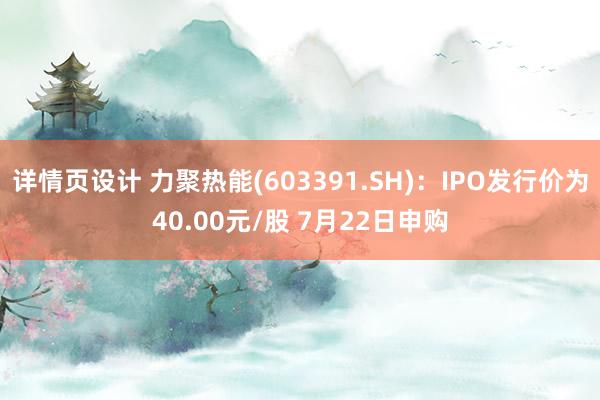 详情页设计 力聚热能(603391.SH)：IPO发行价为40.00元/股 7月22日申购