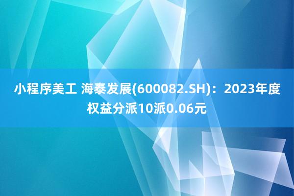 小程序美工 海泰发展(600082.SH)：2023年度权益分派10派0.06元