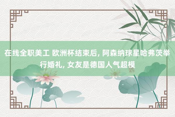 在线全职美工 欧洲杯结束后, 阿森纳球星哈弗茨举行婚礼, 女友是德国人气超模