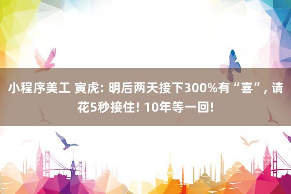 小程序美工 寅虎: 明后两天接下300%有“喜”, 请花5秒接住! 10年等一回!