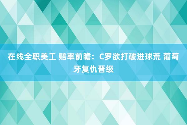 在线全职美工 赔率前瞻：C罗欲打破进球荒 葡萄牙复仇晋级