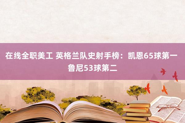 在线全职美工 英格兰队史射手榜：凯恩65球第一 鲁尼53球第二