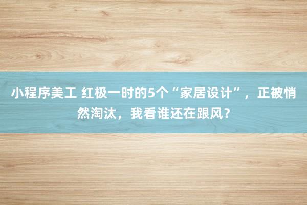 小程序美工 红极一时的5个“家居设计”，正被悄然淘汰，我看谁还在跟风？