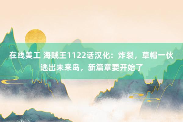 在线美工 海贼王1122话汉化：炸裂，草帽一伙逃出未来岛，新篇章要开始了