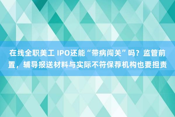 在线全职美工 IPO还能“带病闯关”吗？监管前置，辅导报送材料与实际不符保荐机构也要担责