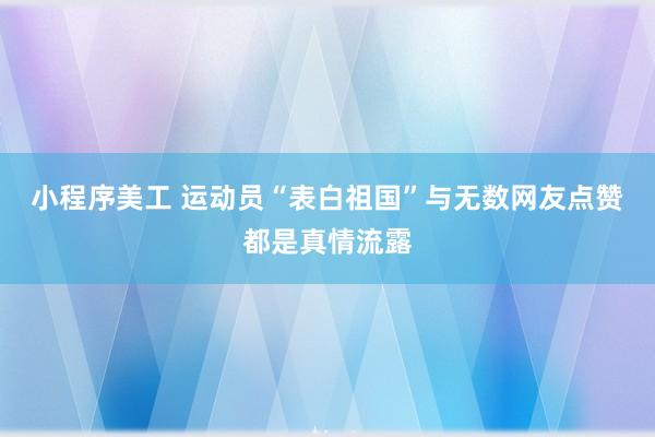 小程序美工 运动员“表白祖国”与无数网友点赞都是真情流露