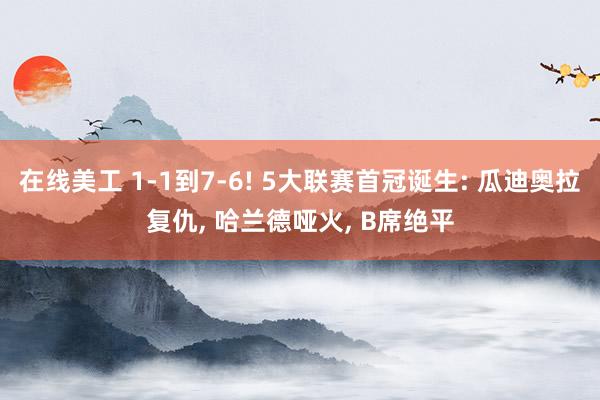 在线美工 1-1到7-6! 5大联赛首冠诞生: 瓜迪奥拉复仇, 哈兰德哑火, B席绝平