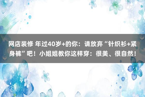 网店装修 年过40岁+的你：请放弃“针织衫+紧身裤”吧！小姐姐教你这样穿：很美、很自然！