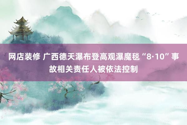 网店装修 广西德天瀑布登高观瀑魔毯“8·10”事故相关责任人被依法控制