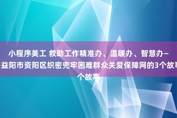 小程序美工 救助工作精准办、温暖办、智慧办——益阳市资阳区织密兜牢困难群众关爱保障网的3个故事