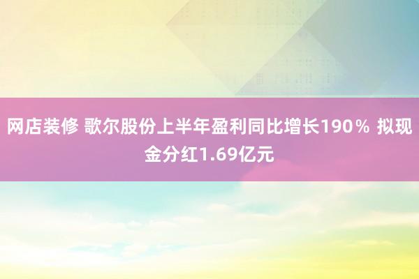 网店装修 歌尔股份上半年盈利同比增长190％ 拟现金分红1.69亿元