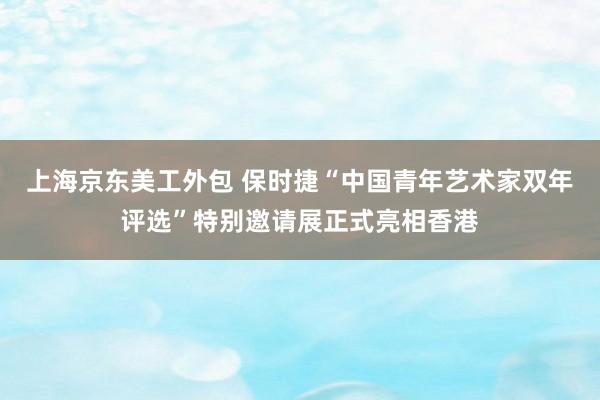 上海京东美工外包 保时捷“中国青年艺术家双年评选”特别邀请展正式亮相香港