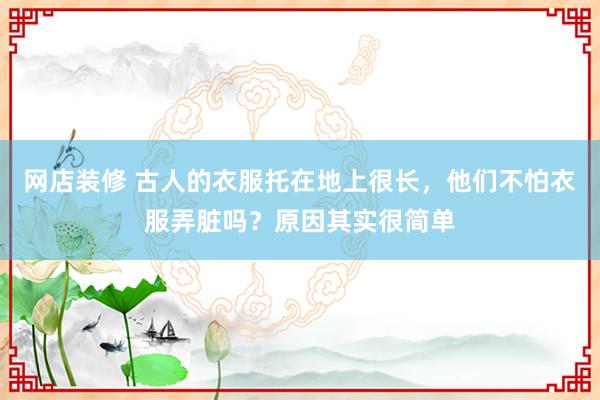 网店装修 古人的衣服托在地上很长，他们不怕衣服弄脏吗？原因其实很简单