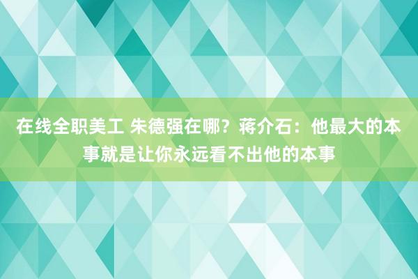 在线全职美工 朱德强在哪？蒋介石：他最大的本事就是让你永远看不出他的本事