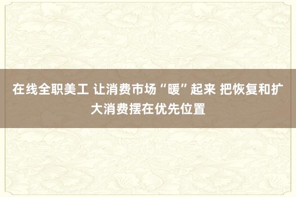 在线全职美工 让消费市场“暖”起来 把恢复和扩大消费摆在优先位置