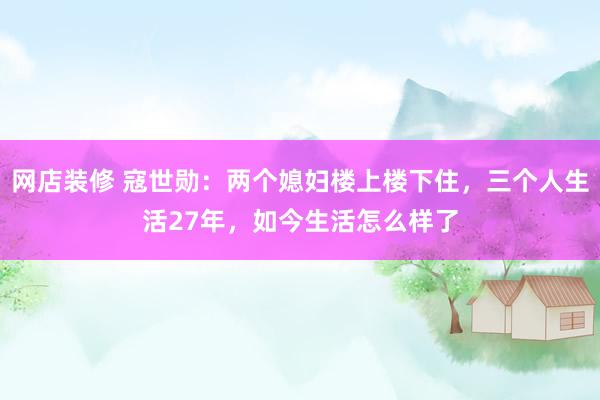 网店装修 寇世勋：两个媳妇楼上楼下住，三个人生活27年，如今生活怎么样了