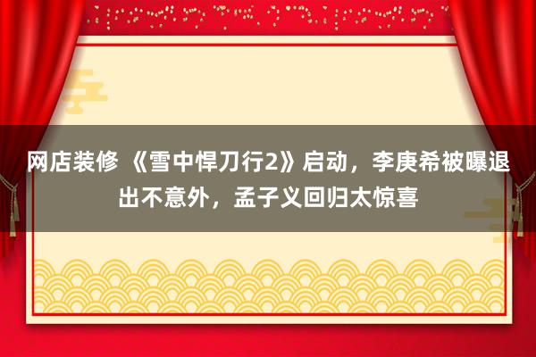 网店装修 《雪中悍刀行2》启动，李庚希被曝退出不意外，孟子义回归太惊喜