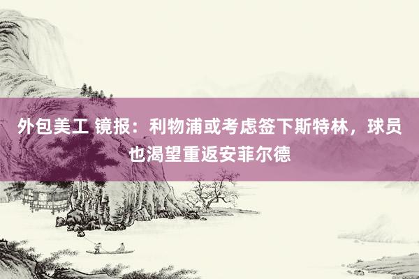 外包美工 镜报：利物浦或考虑签下斯特林，球员也渴望重返安菲尔德