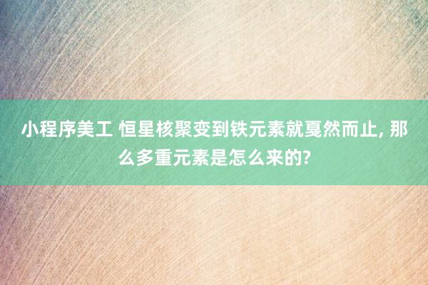 小程序美工 恒星核聚变到铁元素就戛然而止, 那么多重元素是怎么来的?