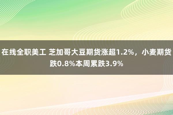 在线全职美工 芝加哥大豆期货涨超1.2%，小麦期货跌0.8%本周累跌3.9%