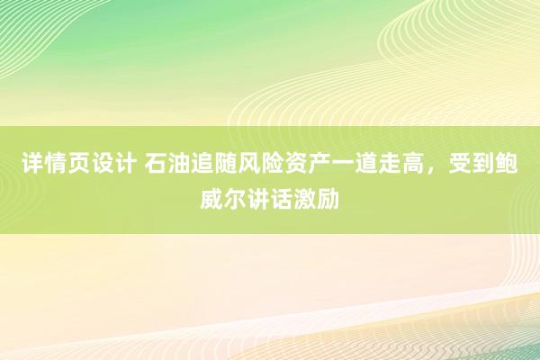 详情页设计 石油追随风险资产一道走高，受到鲍威尔讲话激励