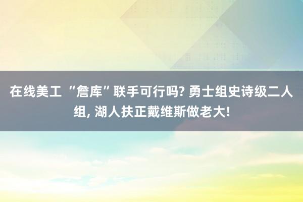 在线美工 “詹库”联手可行吗? 勇士组史诗级二人组, 湖人扶正戴维斯做老大!